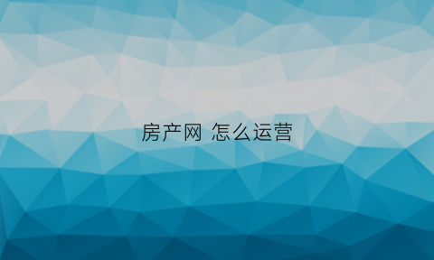 房产网怎么运营(房产网站如何赚钱)